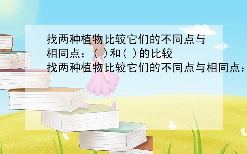 找两种植物比较它们的不同点与相同点：( )和( )的比较找两种植物比较它们的不同点与相同点：(           )和(            )的比较.