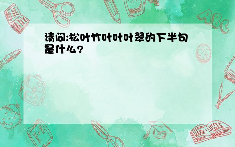 请问:松叶竹叶叶叶翠的下半句是什么?