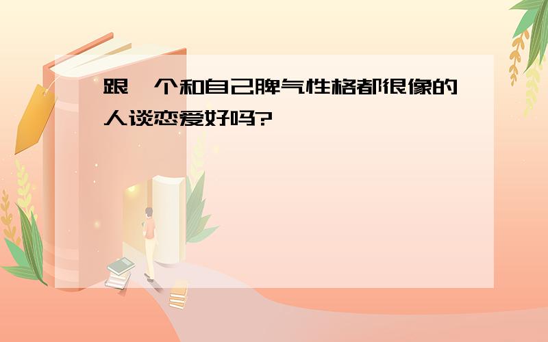 跟一个和自己脾气性格都很像的人谈恋爱好吗?