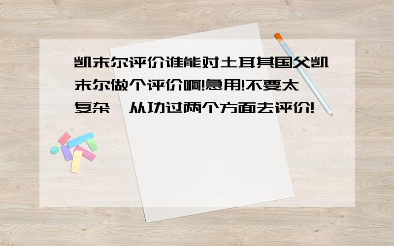 凯末尔评价谁能对土耳其国父凯末尔做个评价啊!急用!不要太复杂,从功过两个方面去评价!