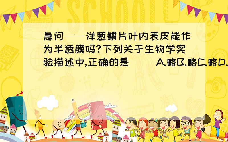 急问——洋葱鳞片叶内表皮能作为半透膜吗?下列关于生物学实验描述中,正确的是（ ）A.略B.略C.略D.用洋葱鳞片叶大片内表皮和动物膀胱作半透膜都能成功完成渗透作用实验.请问：D项为什么