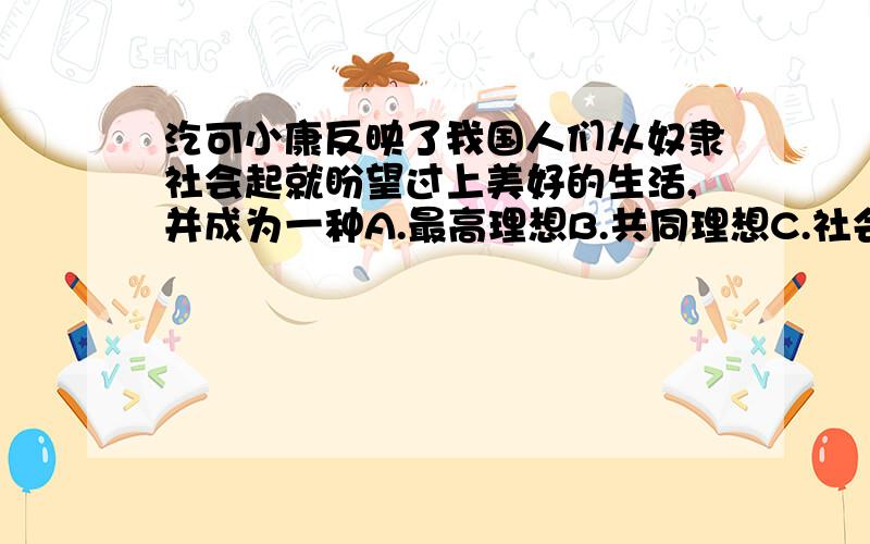 汔可小康反映了我国人们从奴隶社会起就盼望过上美好的生活,并成为一种A.最高理想B.共同理想C.社会理想D.个人理想 最好有解析