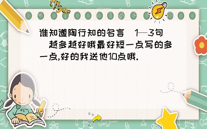 谁知道陶行知的名言（1—3句）越多越好哦最好短一点写的多一点,好的我送他10点哦.