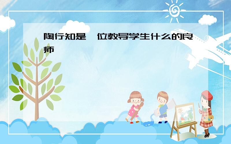 陶行知是一位教导学生什么的良师