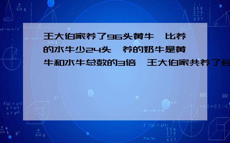 王大伯家养了96头黄牛、比养的水牛少24头、养的奶牛是黄牛和水牛总数的3倍,王大伯家共养了多少头牛?