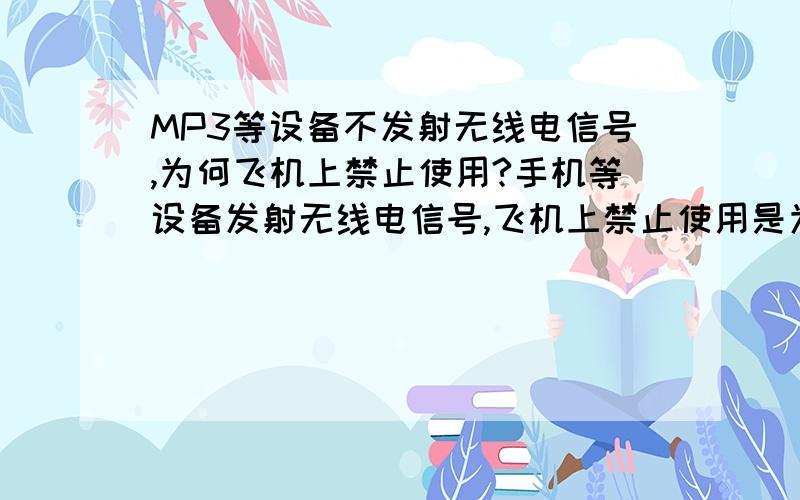 MP3等设备不发射无线电信号,为何飞机上禁止使用?手机等设备发射无线电信号,飞机上禁止使用是为了避免对飞机通信干扰.MP3、手提电脑等设备不发射无线电信号,为何飞机上禁止使用?收音机