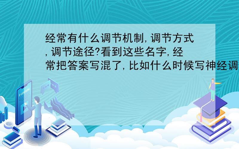 经常有什么调节机制,调节方式,调节途径?看到这些名字,经常把答案写混了,比如什么时候写神经调节啊?什么时候反馈调节啊,