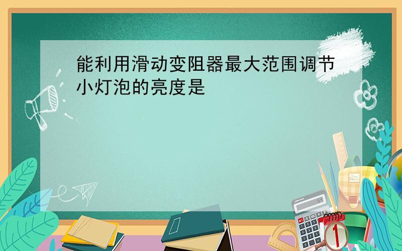 能利用滑动变阻器最大范围调节小灯泡的亮度是