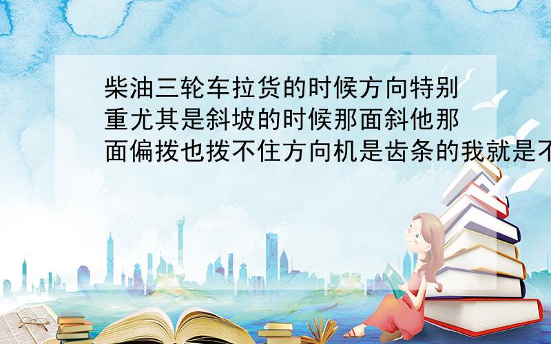 柴油三轮车拉货的时候方向特别重尤其是斜坡的时候那面斜他那面偏拨也拨不住方向机是齿条的我就是不明白什么坏了车是时风梦之星的