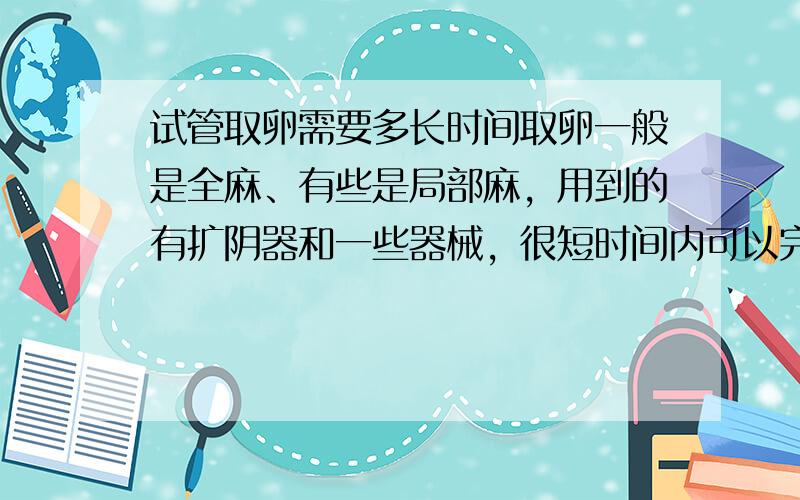 试管取卵需要多长时间取卵一般是全麻、有些是局部麻，用到的有扩阴器和一些器械，很短时间内可以完成，取卵数量因人而异的。一般没有多少疼痛感的。你可以到试管婴儿专业的网站上