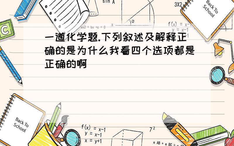 一道化学题.下列叙述及解释正确的是为什么我看四个选项都是正确的啊