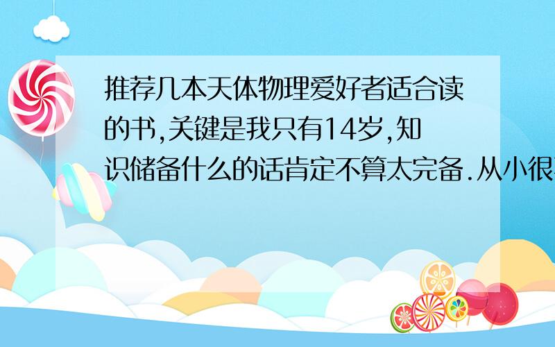 推荐几本天体物理爱好者适合读的书,关键是我只有14岁,知识储备什么的话肯定不算太完备.从小很喜欢天体物理,特别是关于宇宙、时间、空间之类的.看过时间简史和相对论,相对论看不太懂.