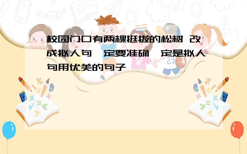 校园门口有两棵挺拔的松树 改成拟人句一定要准确一定是拟人句用优美的句子