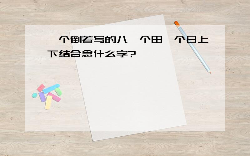 一个倒着写的八一个田一个日上下结合念什么字?