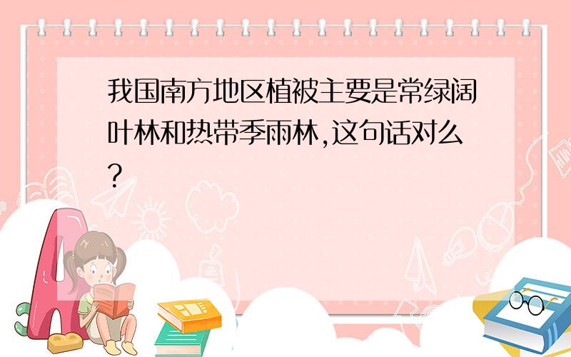 我国南方地区植被主要是常绿阔叶林和热带季雨林,这句话对么?