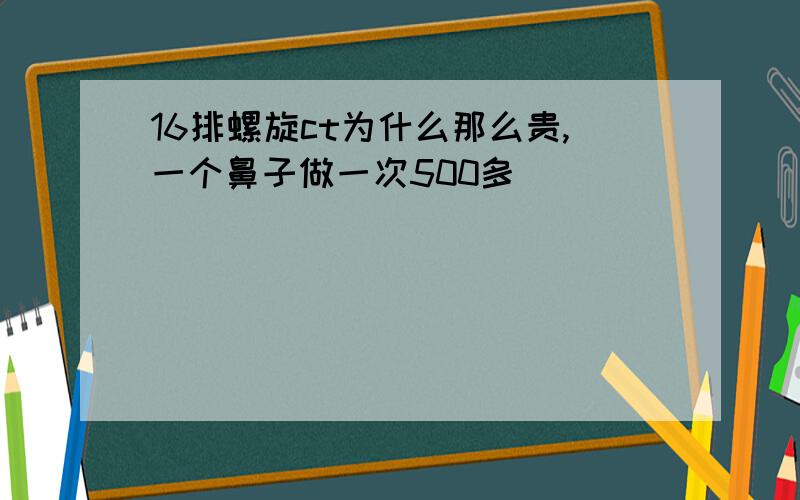 16排螺旋ct为什么那么贵,一个鼻子做一次500多