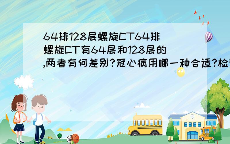 64排128层螺旋CT64排螺旋CT有64层和128层的,两者有何差别?冠心病用哪一种合适?检查费用得多少?北京哪几家医院有128层的?