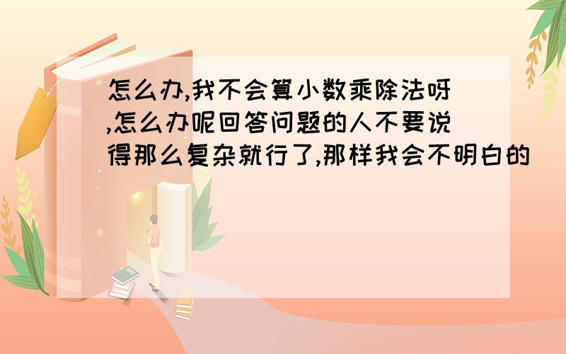 怎么办,我不会算小数乘除法呀,怎么办呢回答问题的人不要说得那么复杂就行了,那样我会不明白的