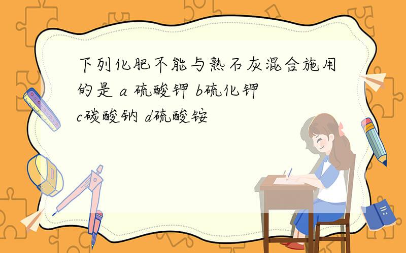 下列化肥不能与熟石灰混合施用的是 a 硫酸钾 b硫化钾 c碳酸钠 d硫酸铵