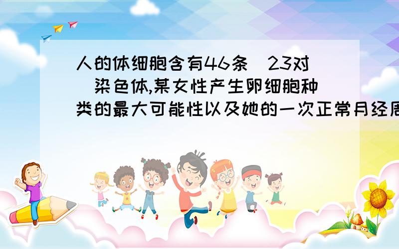 人的体细胞含有46条（23对）染色体,某女性产生卵细胞种类的最大可能性以及她的一次正常月经周期中排出的卵细胞的种类分别是（C）A．1、1 B．2的46次方、2的46次方 C．2的23次方、1 D．1、2