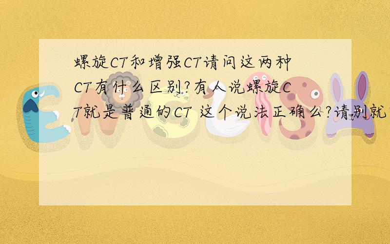 螺旋CT和增强CT请问这两种CT有什么区别?有人说螺旋CT就是普通的CT 这个说法正确么?请别就回答一个