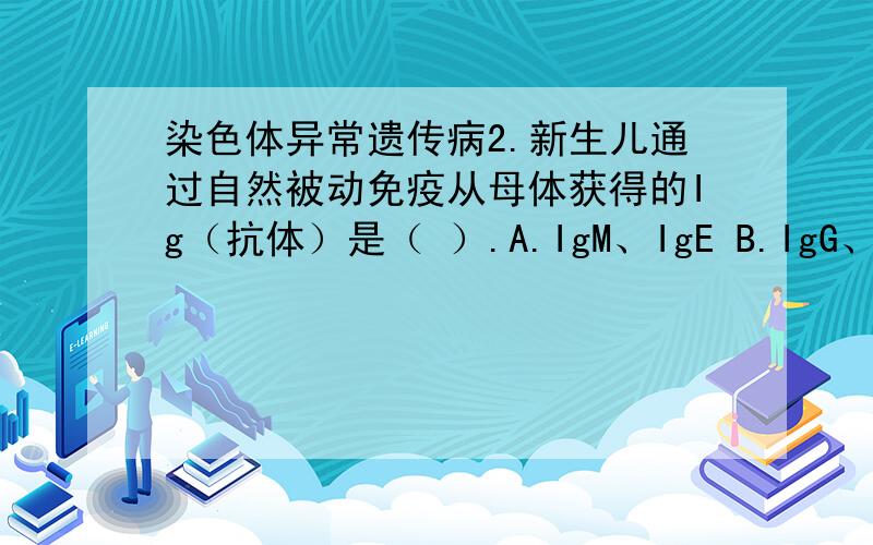 染色体异常遗传病2.新生儿通过自然被动免疫从母体获得的Ig（抗体）是（ ）.A.IgM、IgE B.IgG、sIgA C.IgG 、IgE D.IgM、IgG4.卵巢上卵泡的最后排出受（ ）激素影响.A.FSH B.LH C.PMSG、 D.雌激素5.卵巢上