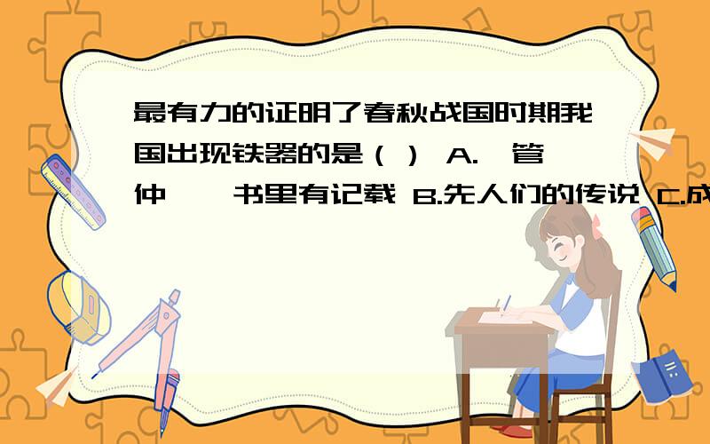 最有力的证明了春秋战国时期我国出现铁器的是（） A.《管仲》一书里有记载 B.先人们的传说 C.成书于战国时期的《山海经》记载着铁矿山达三十多处 D.在湖南江苏等地的春秋墓葬中曾出土