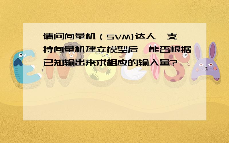 请问向量机（SVM)达人,支持向量机建立模型后,能否根据已知输出来求相应的输入量?