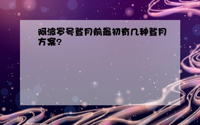 阿波罗号登月前最初有几种登月方案?