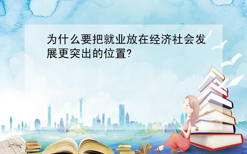 为什么要把就业放在经济社会发展更突出的位置?