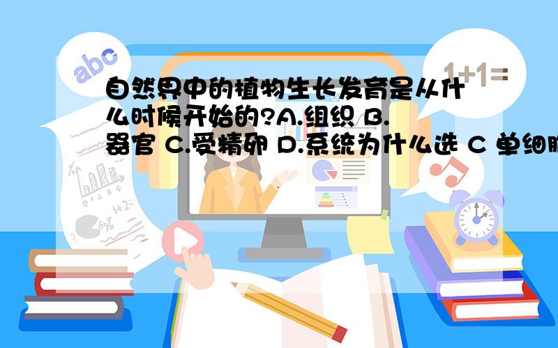 自然界中的植物生长发育是从什么时候开始的?A.组织 B.器官 C.受精卵 D.系统为什么选 C 单细胞的植物也是由受精卵发育而来的吗?