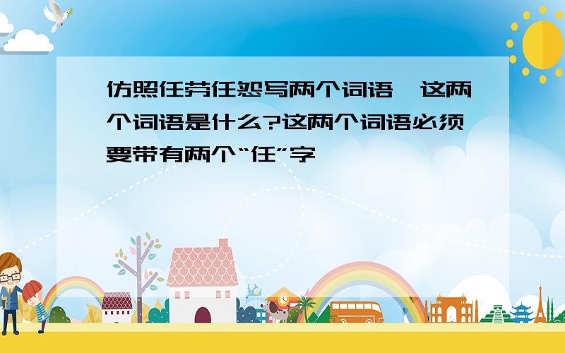 仿照任劳任怨写两个词语,这两个词语是什么?这两个词语必须要带有两个“任”字