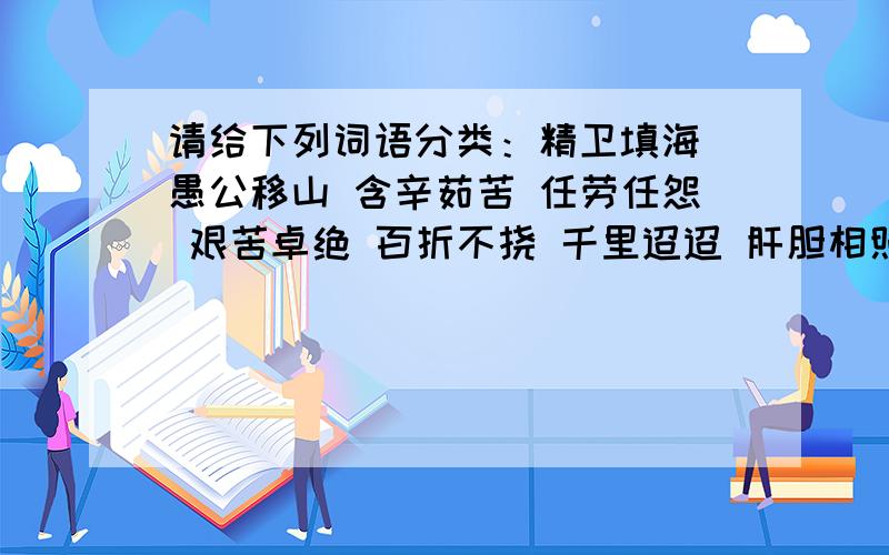 请给下列词语分类：精卫填海 愚公移山 含辛茹苦 任劳任怨 艰苦卓绝 百折不挠 千里迢迢 肝胆相照 风雨无阻坚贞不屈 赤胆忠心 全心全意 鞠躬尽瘁 扶危济困 赴汤蹈火 冲锋陷阵分为：1磨砺