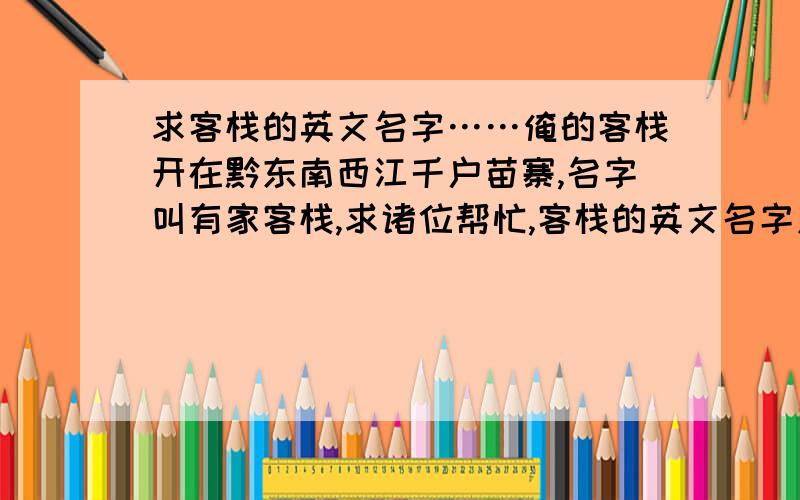 求客栈的英文名字……俺的客栈开在黔东南西江千户苗寨,名字叫有家客栈,求诸位帮忙,客栈的英文名字应该怎么翻译?客栈是Inn，可是‘有家客栈’怎么翻译呢？客栈的名字叫’有家客栈’，