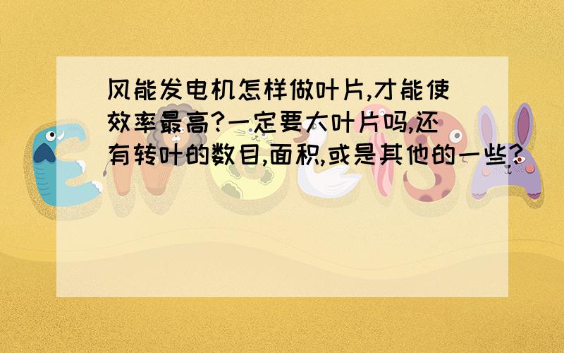 风能发电机怎样做叶片,才能使效率最高?一定要大叶片吗,还有转叶的数目,面积,或是其他的一些?