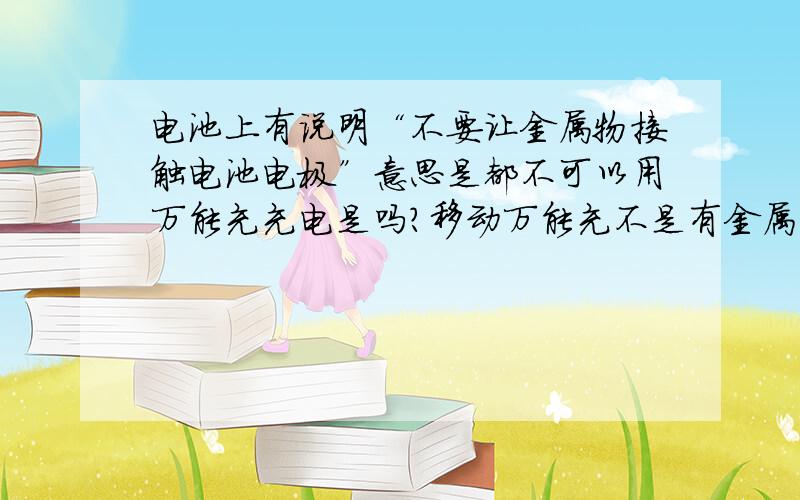 电池上有说明“不要让金属物接触电池电极”意思是都不可以用万能充充电是吗?移动万能充不是有金属头么 我以为这样写是说只可以用附带的电源线充电才可以 不是这个意思吗 我刚才用万