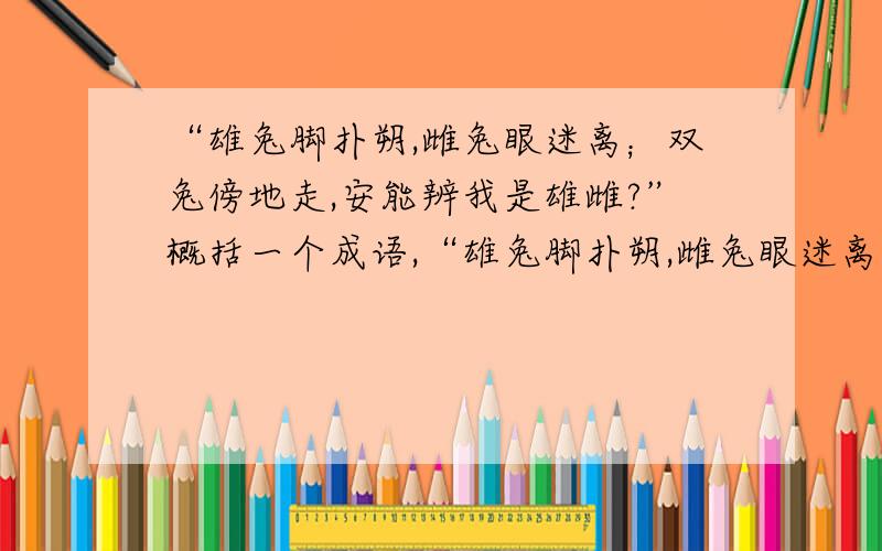 “雄兔脚扑朔,雌兔眼迷离；双兔傍地走,安能辨我是雄雌?”概括一个成语,“雄兔脚扑朔,雌兔眼迷离；双兔傍地走,安能辨我是雄雌?”概括一个成语