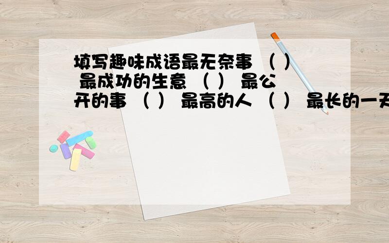 填写趣味成语最无奈事 （ ） 最成功的生意 （ ） 最公开的事 （ ） 最高的人 （ ） 最长的一天 （ ） 最难做的饭 （ ） 最重的话 （ ） 最厉害的贼 （ ） 最长的腿 （ ） 最大的变化 （ ）