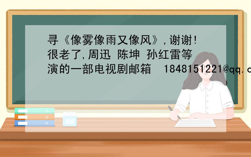 寻《像雾像雨又像风》,谢谢!很老了,周迅 陈坤 孙红雷等演的一部电视剧邮箱  1848151221@qq.com