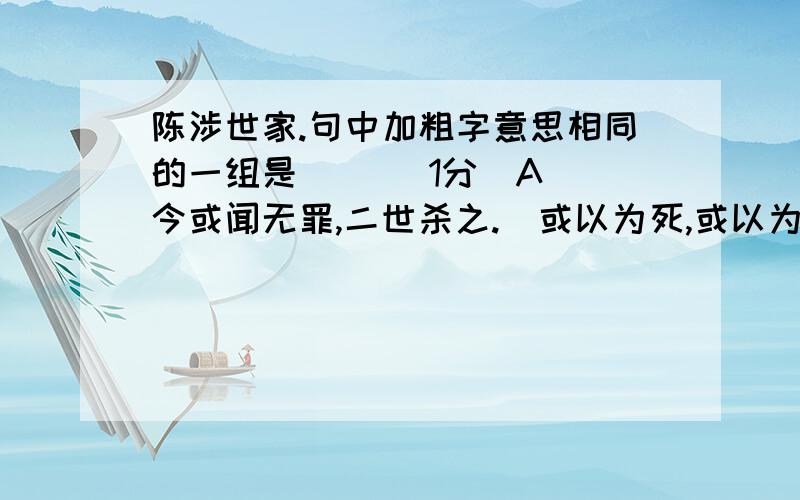 陈涉世家.句中加粗字意思相同的一组是（ ）（1分）A． 今或闻无罪,二世杀之.​或以为死,或以为亡.B． 吴广以为然.然足下卜之鬼乎!C． 陈胜、吴广皆次当行,为屯长.又间令吴广之次所旁