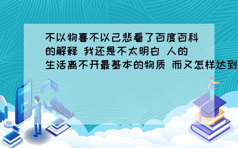 不以物喜不以己悲看了百度百科的解释 我还是不太明白 人的生活离不开最基本的物质 而又怎样达到不以财物的多少而不影响自己的呢?