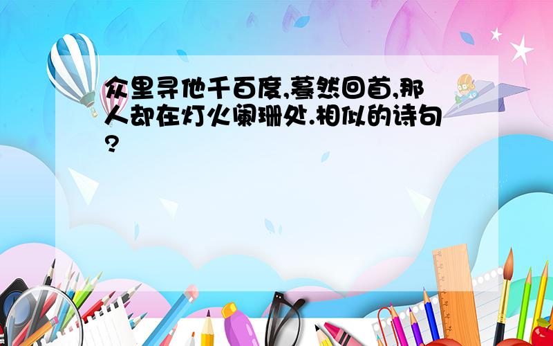 众里寻他千百度,蓦然回首,那人却在灯火阑珊处.相似的诗句?