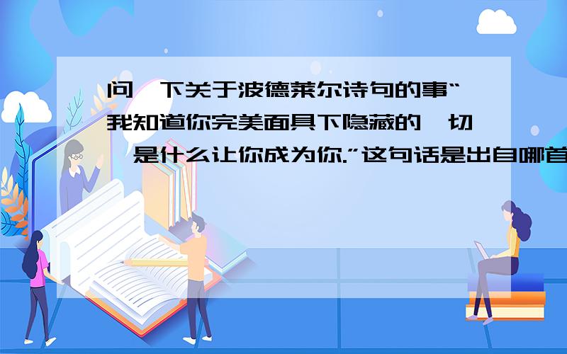 问一下关于波德莱尔诗句的事“我知道你完美面具下隐藏的一切,是什么让你成为你.”这句话是出自哪首诗?