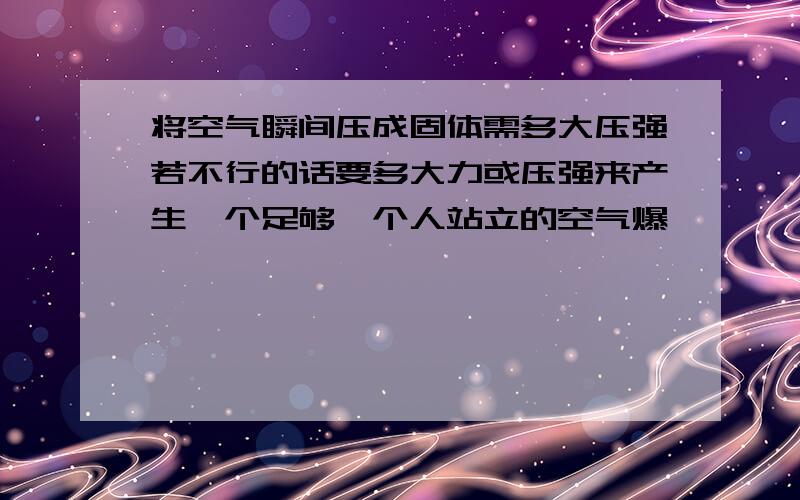 将空气瞬间压成固体需多大压强若不行的话要多大力或压强来产生一个足够一个人站立的空气爆