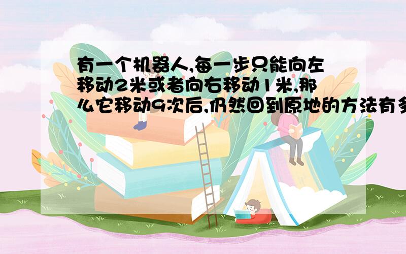 有一个机器人,每一步只能向左移动2米或者向右移动1米,那么它移动9次后,仍然回到原地的方法有多少种?