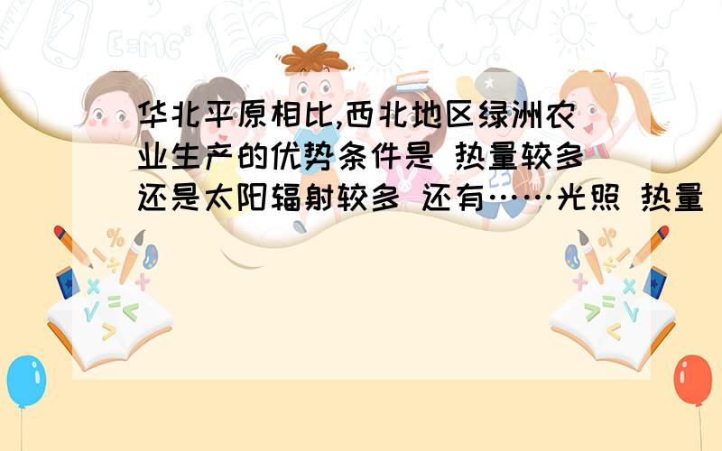 华北平原相比,西北地区绿洲农业生产的优势条件是 热量较多还是太阳辐射较多 还有……光照 热量 太阳辐射……有什么差别