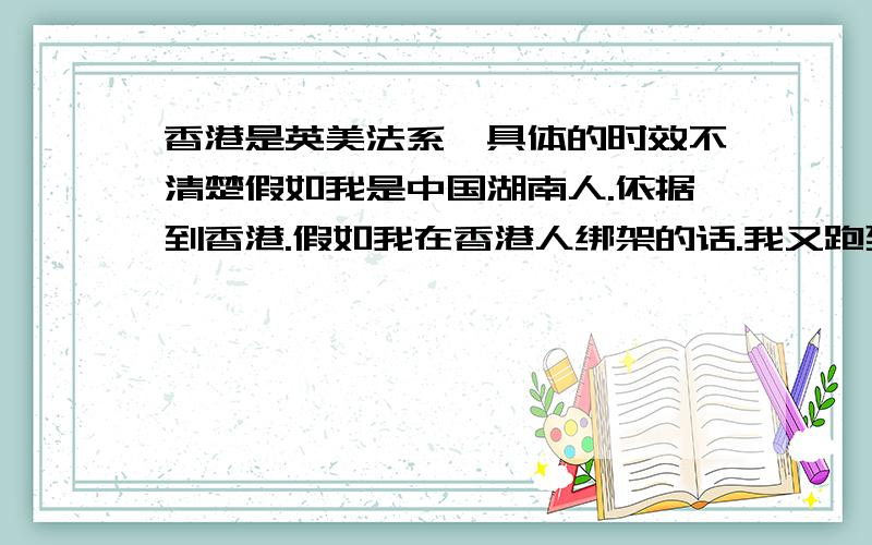 香港是英美法系,具体的时效不清楚假如我是中国湖南人.依据到香港.假如我在香港人绑架的话.我又跑到湖南被抓的话.我是不是要被钱回香港警方受法.