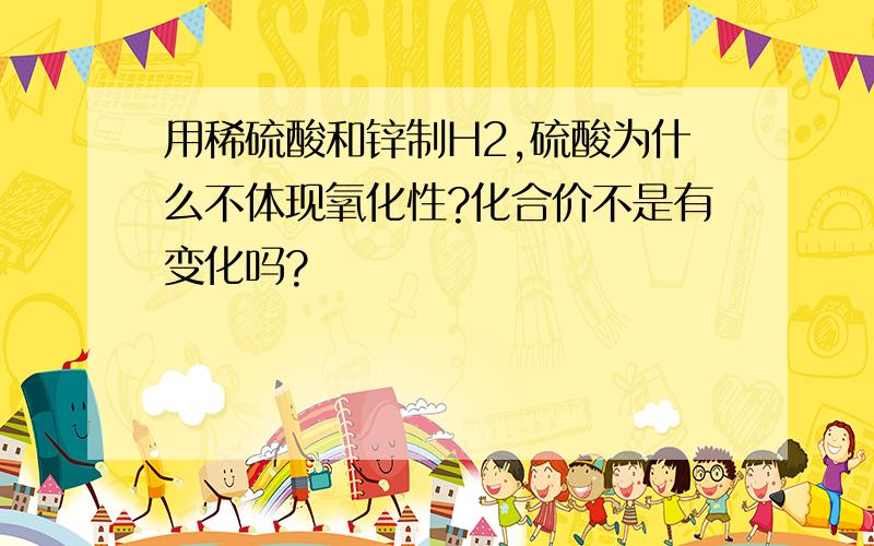 用稀硫酸和锌制H2,硫酸为什么不体现氧化性?化合价不是有变化吗?