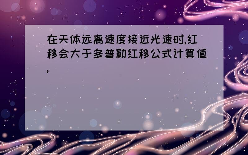 在天体远离速度接近光速时,红移会大于多普勒红移公式计算值,