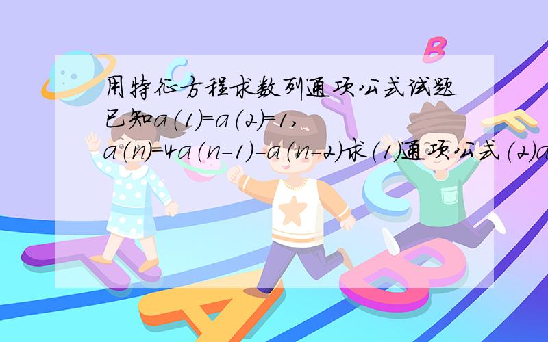 用特征方程求数列通项公式试题已知a（1）=a（2）=1,a（n）=4a（n-1）-a（n-2）求（1）通项公式（2）a（n）a（n-2）-a（n-1）^2的值第一题做出来是这个样子再发个，图不清楚